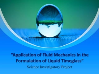“Application of Fluid Mechanics in the
Formulation of Liquid Timeglass”
Science Investigatory Project
 