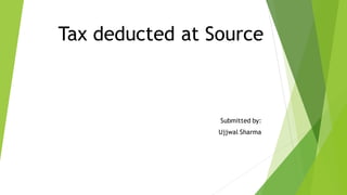 Tax deducted at Source
Submitted by:
Ujjwal Sharma
 