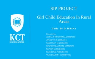 SIP PROJECT
Girl Child Education In Rural
Areas
Presented by,
ANITHA THANGARANI A (20MBA014)
JAYANTH K S (20MBA061)
KANISHKA T M (20MBA065)
KIRUTHIKADARINI M E (20MBA070)
NAVEEN N (20MBA085)
RAJAGOPAL P (20MBA108)
VIVIN BHARATH S (20MBA179)
Guide : Dr. D. SUSANA
 