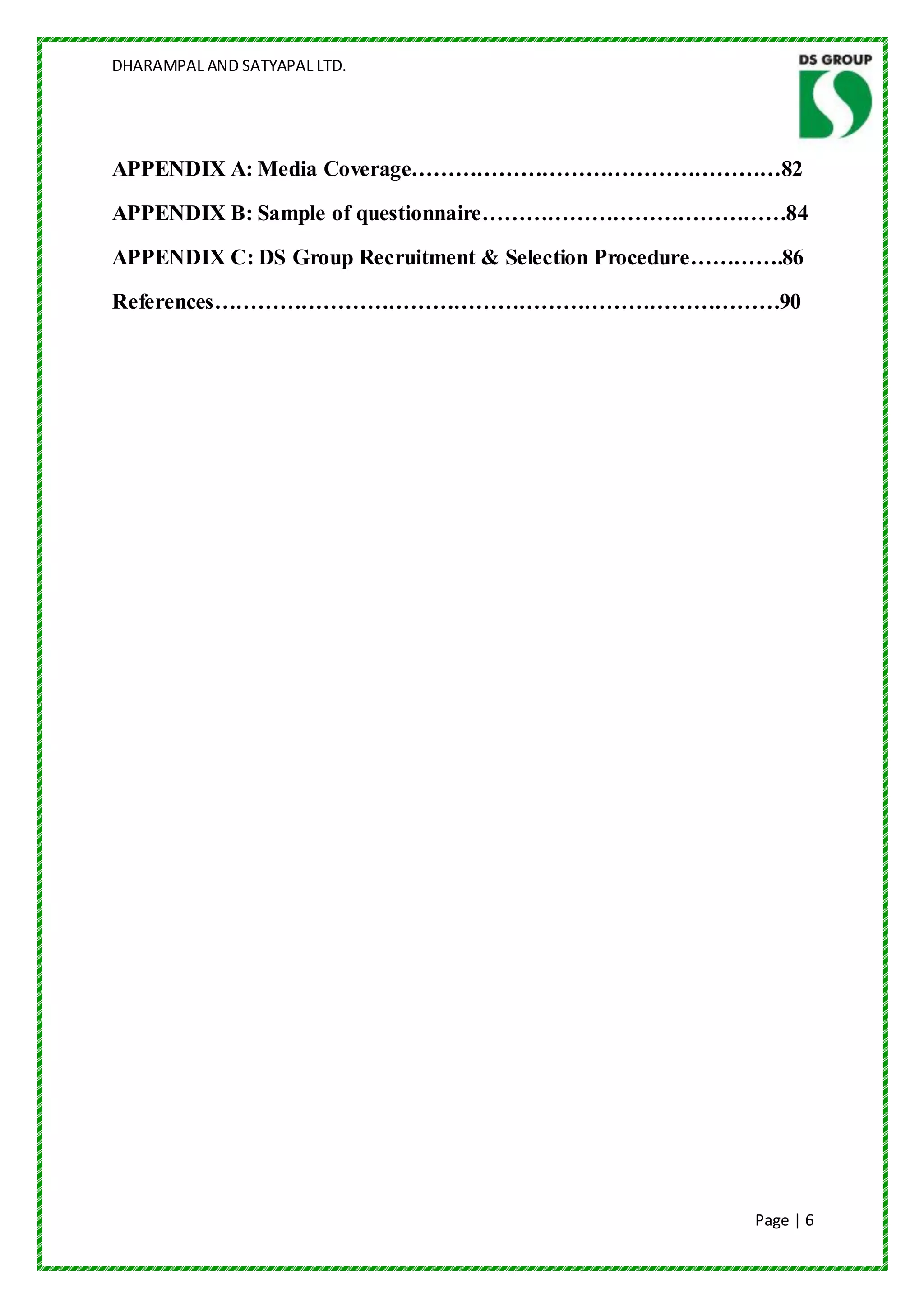 DHARAMPAL AND SATYAPAL LTD.




APPENDIX A: Media Coverage……………………………………………82
APPENDIX B: Sample of questionnaire……………………………………84
APPENDIX C: DS Group Recruitment & Selection Procedure………….86
References……………………………………………………………………90




                                                        Page | 6
 