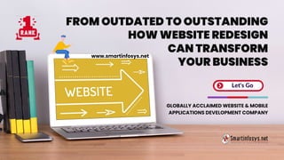 FROM OUTDATED TO OUTSTANDING
HOW WEBSITE REDESIGN
Let's Go
GLOBALLY ACCLAIMED WEBSITE & MOBILE
APPLICATIONS DEVELOPMENT COMPANY
CAN TRANSFORM
YOUR BUSINESS
www.smartinfosys.net
 