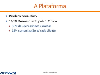 A Plataforma
   Produto consultivo
   100% Desenvolvido pela V.Office
       85% das necessidades prontas
       15% customização p/ cada cliente




                              Copyright © 2010 Virtual Office
 