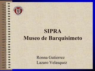SIPRA
Museo de Barquisimeto
Ronna Gutierrez
Lazaro Velasquez
 