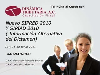 Te invita al Curso con Nuevo SIPRED 2010 Y SIPIAD 2010 ( InformaciónAlternativa del Dictamen) 13 y 15 de junio 2011 EXPOSITORES:                                       C.P.C. Fernando Taboada Solares  C.P.C. Julio Ortiz Guerrero 