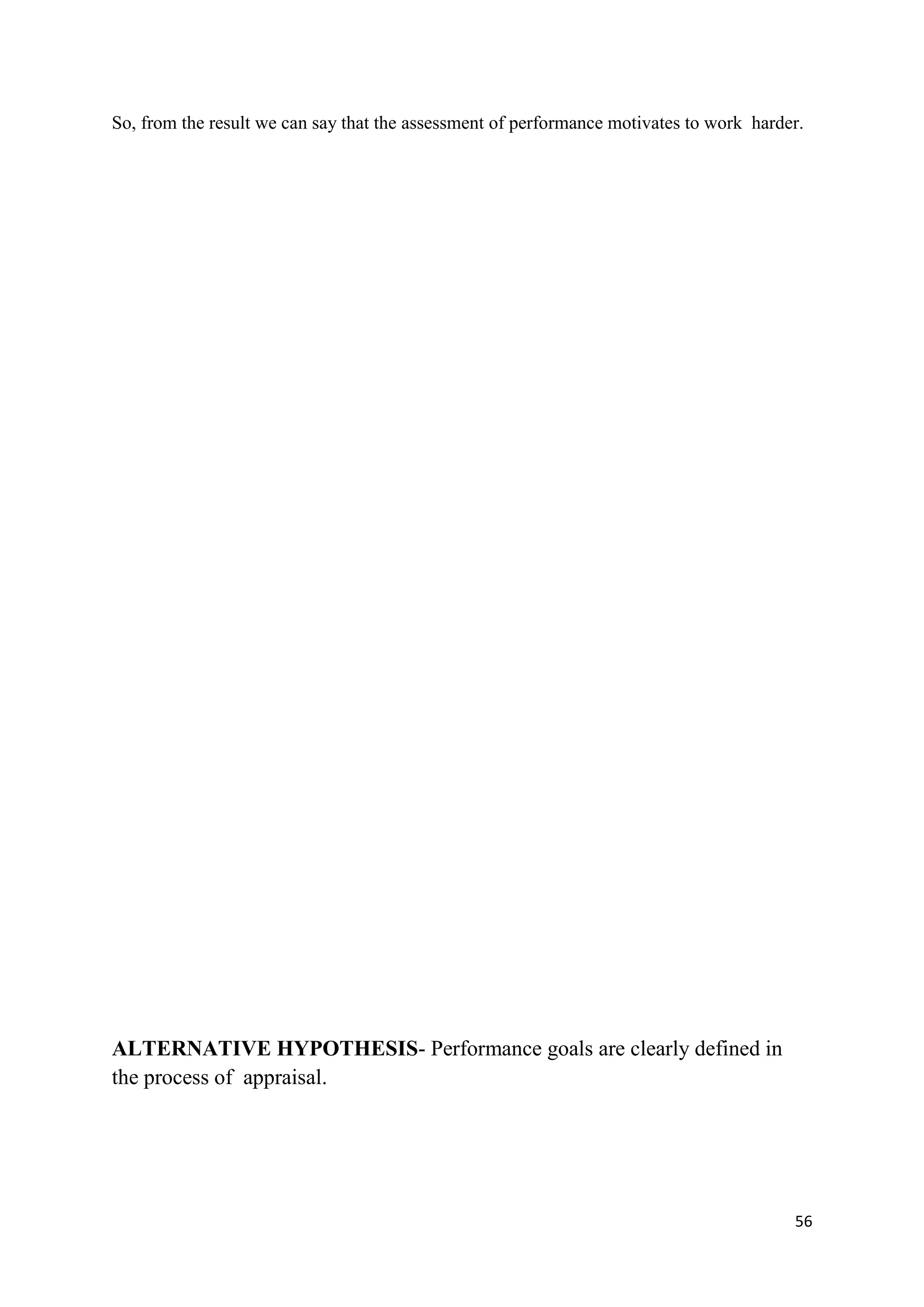 So, from the result we can say that the assessment of performance motivates to work harder.




ALTERNATIVE HYPOTHESIS- Performance goals are clearly defined in
the process of appraisal.




                                                                                         56
 