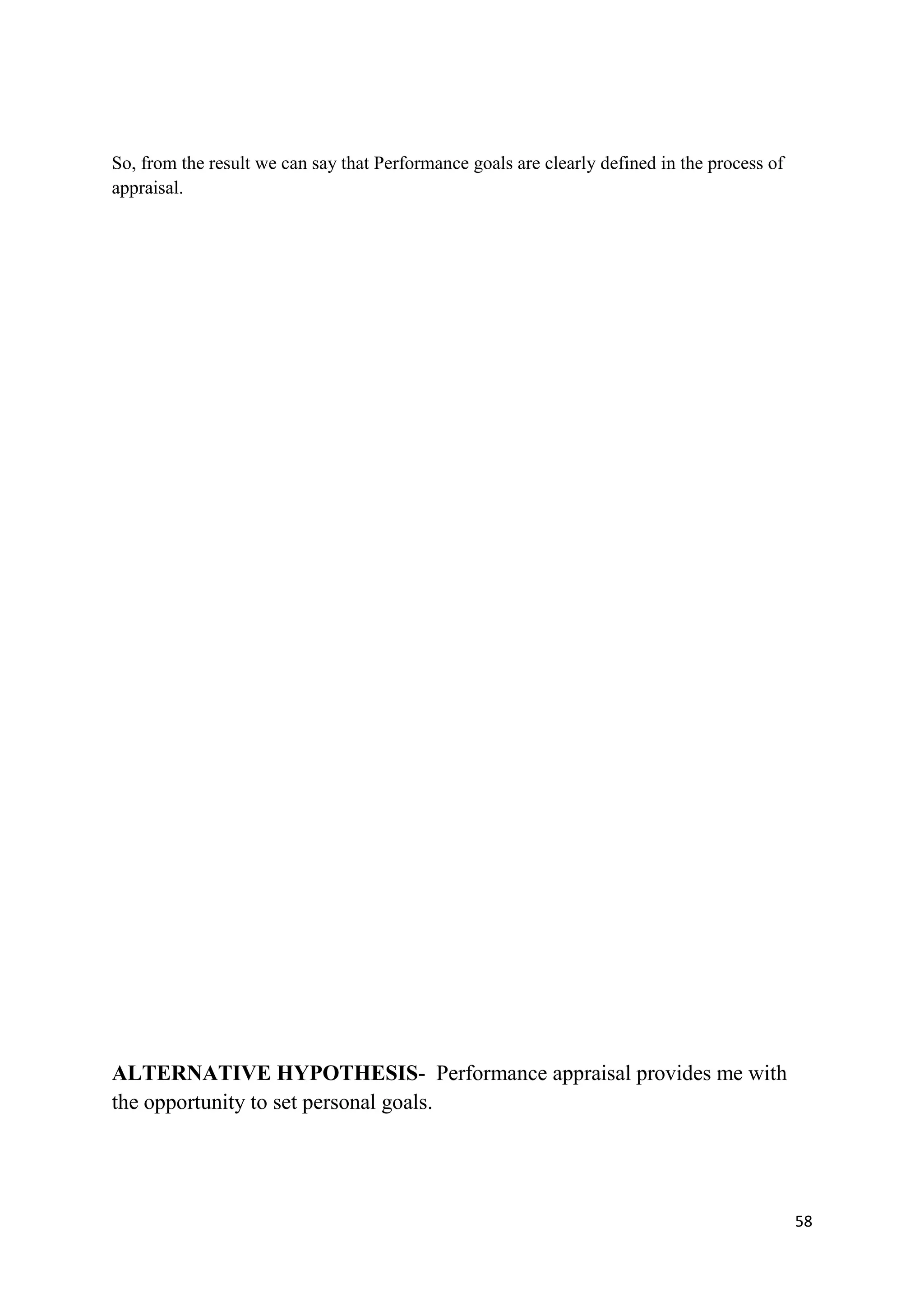 So, from the result we can say that Performance goals are clearly defined in the process of
appraisal.




ALTERNATIVE HYPOTHESIS- Performance appraisal provides me with
the opportunity to set personal goals.




                                                                                              58
 