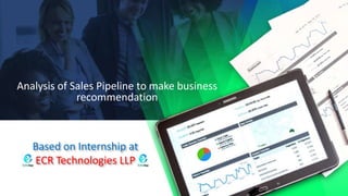 Based on Internship at
ECR Technologies LLP
Analysis of Sales Pipeline to make business
recommendation
 
