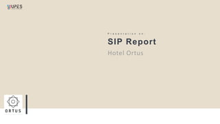 1
SIP Report
P r e s e n t a t i o n o n :
Hotel Ortus
 
