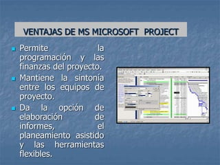 VENTAJAS DE MS MICROSOFT PROJECT
 Permite la
programación y las
finanzas del proyecto.
 Mantiene la sintonía
entre los equipos de
proyecto.
 Da la opción de
elaboración de
informes, el
planeamiento asistido
y las herramientas
flexibles.
 