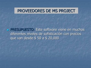 PROVEEDORES DE MS PROJECT
 PRESUPUESTO: Este software viene en muchos
diferentes niveles de sofisticación con precios
que van desde $ 50 a $ 20,000
 