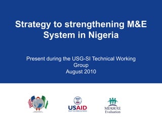 Strategy to strengthening M&E System in Nigeria Present during the USG-SI Technical Working Group August 2010 