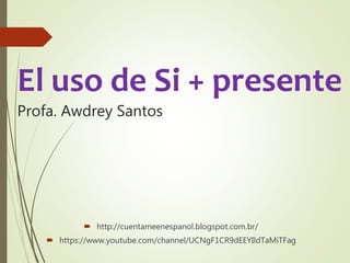 El uso de Si + presente
Profa. Awdrey Santos
 http://cuentameenespanol.blogspot.com.br/
 https://www.youtube.com/channel/UCNgF1CR9dEEYIldTaMiTFag
 