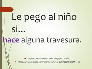 Le pego al niño
si...
hace alguna travesura.
 http://cuentameenespanol.blogspot.com.br/
 https://www.youtube.com/channel/UCNgF1CR9dEEYIldTaMiTFag
 