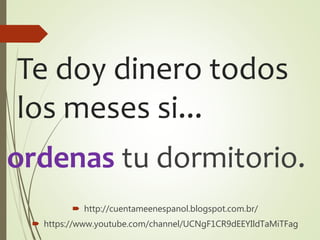 Te doy dinero todos
los meses si...
ordenas tu dormitorio.
 http://cuentameenespanol.blogspot.com.br/
 https://www.youtube.com/channel/UCNgF1CR9dEEYIldTaMiTFag
 