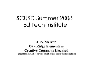 SCUSD Summer 2008  Ed Tech Institute Alice Mercer  Oak Ridge Elementary Creative Commons Licensed  (except the BLAUGH cartoon which is used under their guidelines) 