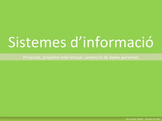 Sistemes d’informació
Privacitat, propietat intel·lectual i protecció de dades personals
Alex Araujo i Batlle – Octubre de 2010Alex Araujo i Batlle – Octubre de 2010
 