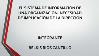 EL SISTEMA DE INFORMACIÓN DE
UNA ORGANIZACIÓN. NECESIDAD
DE IMPLICACIÓN DE LA DIRECCION
INTEGRANTE
BELKIS RIOS CANTILLO
 