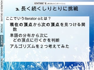 シミュレーションによるしりとりが長く続くための単語の選び方の研究 目的 最初：父さんに負けたくない いま：本格的な研究のプロセスを体験 内容 できるだけ長くしりとりを続けるようなしりとりの研究 結果-> 大学合格できました 一応それなりの成果はでた 