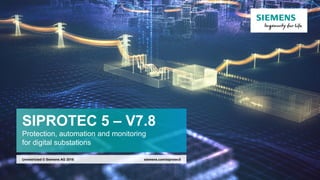 SIPROTEC 5 – V7.8
Protection, automation and monitoring
for digital substations
siemens.com/siprotec5Unrestricted © Siemens AG 2018
 