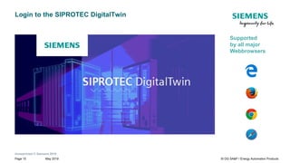 Unrestricted © Siemens 2019
May 2019Page 10 SI DG SA&P / Energy Automation Products
Login to the SIPROTEC DigitalTwin
Supported
by all major
Webbrowsers
 