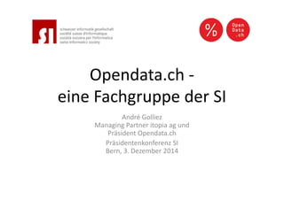 Opendata.ch - 
eine Fachgruppe der SI 
André Golliez 
Managing Partner itopia ag und 
Präsident Opendata.ch 
Präsidentenkonferenz SI 
Bern, 3. Dezember 2014 
 