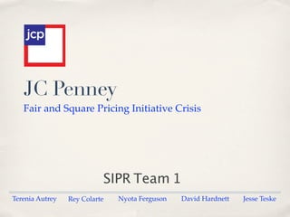 JC Penney
   Fair and Square Pricing Initiative Crisis




                           SIPR Team 1
Terenia Autrey   Rey Colarte   Nyota Ferguson   David Hardnett   Jesse Teske
 