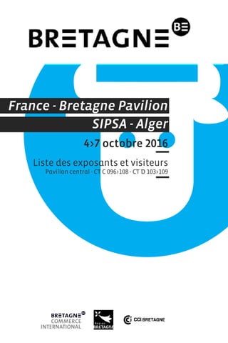 France - Bretagne Pavilion
SIPSA - Alger
4>7 octobre 2016
Liste des exposants et visiteurs
Pavillon central - CT C 096>108 - CT D 103>109
 