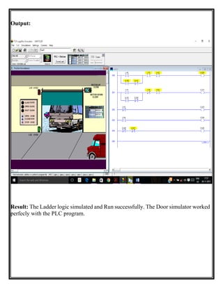 Output:
Result: The Ladder logic simulated and Run successfully. The Door simulator worked
perfecly with the PLC program.
 