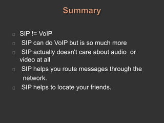 SIP != VoIP
SIP can do VoIP but is so much more
SIP actually doesn't care about audio or
video at all
SIP helps you route messages through the
network.
SIP helps to locate your friends.
 