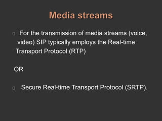 For the transmission of media streams (voice,
video) SIP typically employs the Real-time
Transport Protocol (RTP)
OR
Secure Real-time Transport Protocol (SRTP).
 