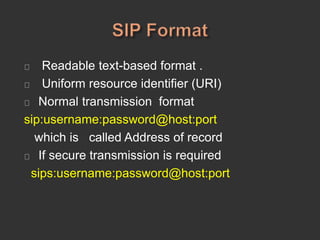 Readable text-based format .
Uniform resource identifier (URI)
Normal transmission format
sip:username:password@host:port
which is called Address of record
If secure transmission is required
sips:username:password@host:port
 