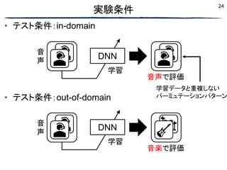 24
実験条件
• テスト条件：in-domain
• テスト条件：out-of-domain
学習データと重複しない
パーミュテーションパターン
音
声
DNN
学習
音声で評価
音
声
DNN
学習
音楽で評価
 