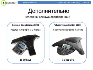 Просто работает!       +7 (812) 640-95-79 +7 (495) 221-60-05



                Дополнительно
            Телефоны для аудиоконференций

 Polycom Soundstation 5000    Polycom Soundstation 6000

Радиус микрофона 2 метра      Радиус микрофона 4 метра




       18 790 руб                     31 400 руб
 
