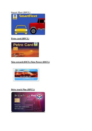 Smart Fleet (BPCL) 
Petro card (BPCL) 
Xtra reward (IOCL) Xtra Power (IOCL) 
Drive track Plus (HPCL) 
 