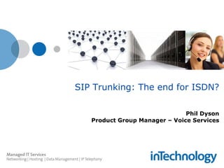 SIP Trunking: The end for ISDN? Phil Dyson Product Group Manager – Voice Services 