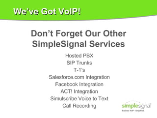 We’ve Got VoIP! Hosted PBX SIP Trunks T-1’s Salesforce.com Integration Facebook Integration ACT! Integration Simulscribe Voice to Text Call Recording Don’t Forget Our Other SimpleSignal Services 
