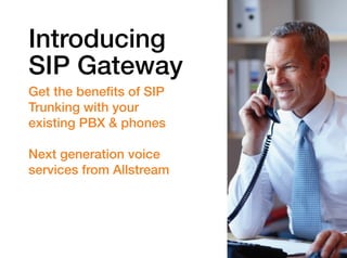 Introducing
SIP Gateway
Get the benefits of SIP
Trunking with your
existing PBX & phones
Next generation voice
services from Allstream

 