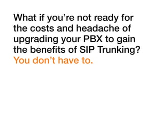 What if you’re not ready for
the costs and headache of
upgrading your PBX to gain
the benefits of SIP Trunking?
You don’t have to.

 