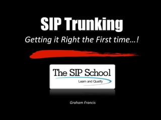 SIP Trunking
Getting it Right the First time…!
Graham Francis
 