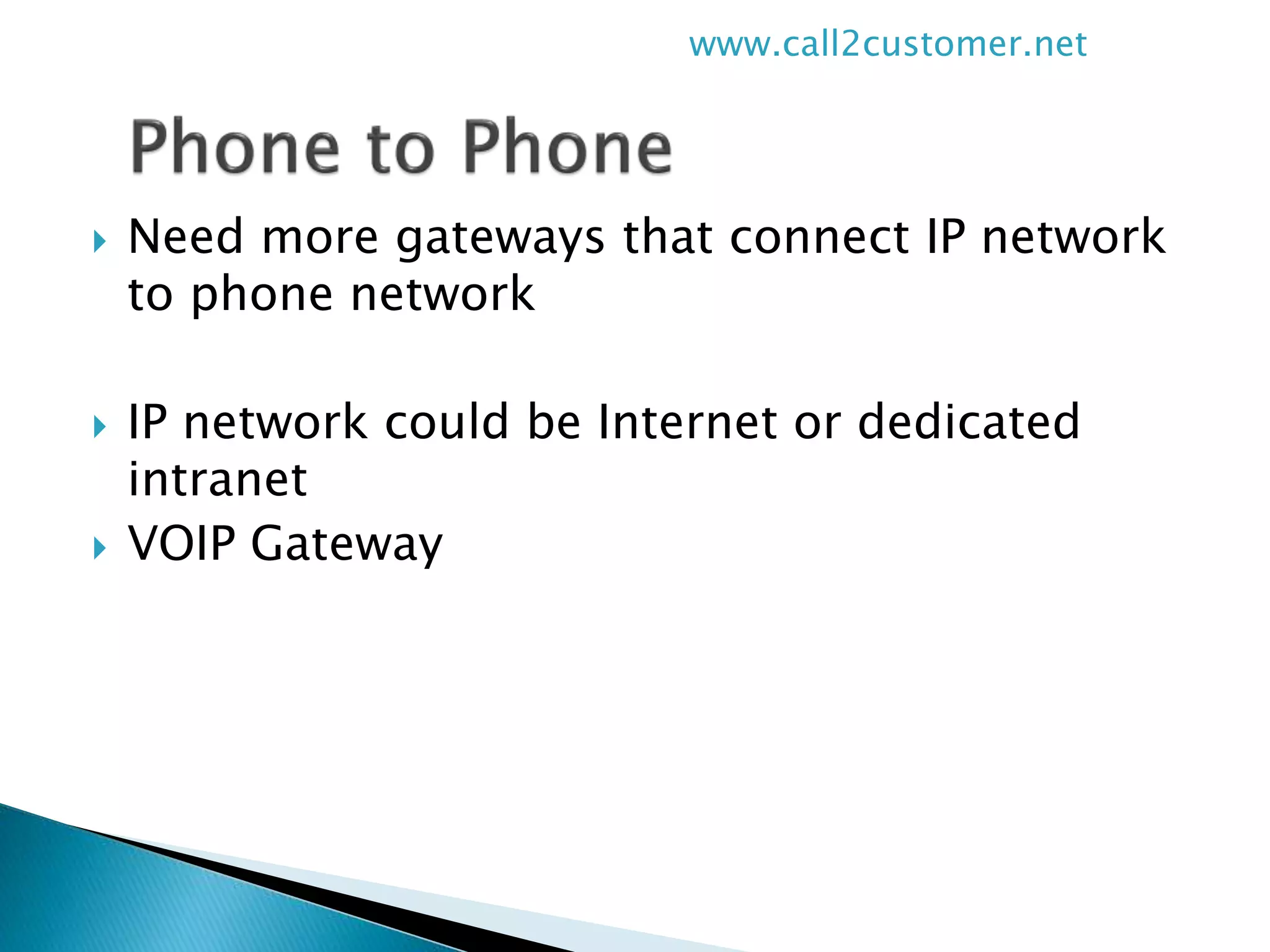  Need more gateways that connect IP network
to phone network
 IP network could be Internet or dedicated
intranet
 VOIP Gateway
www.call2customer.net
 