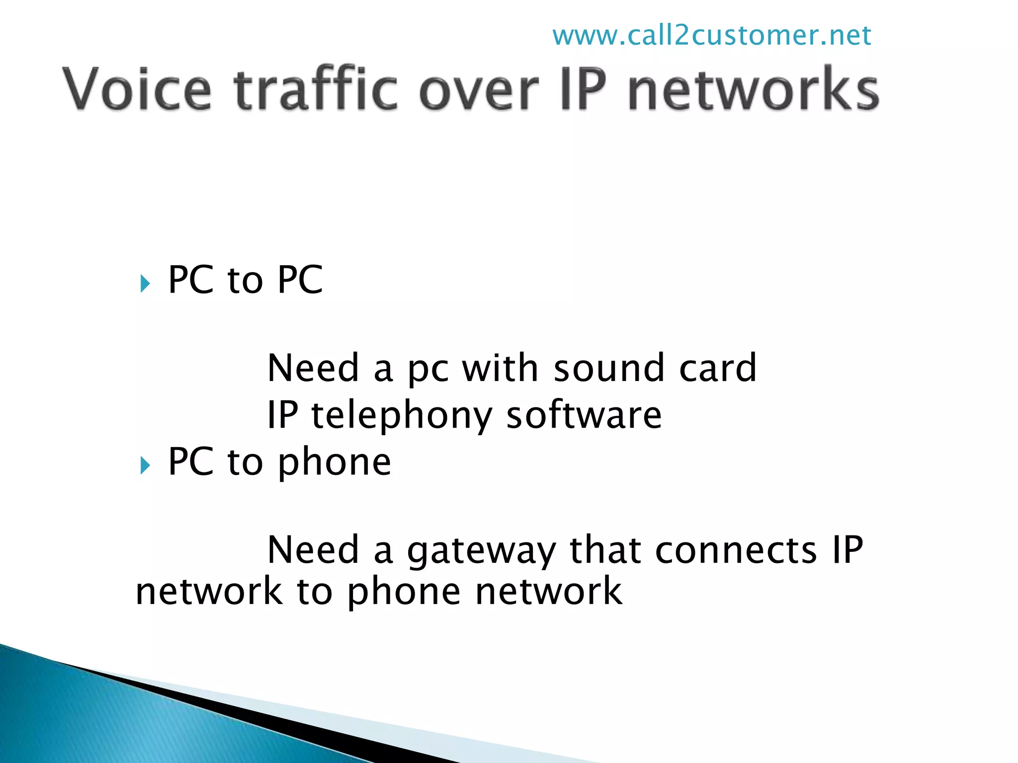  PC to PC
Need a pc with sound card
IP telephony software
 PC to phone
Need a gateway that connects IP
network to phone network
www.call2customer.net
 