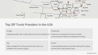 Top SIP Trunk Providers in the USA
Vonage
A leading provider with a robust feature set and competitive pricing.
RingCentral
Known for its comprehensive suite of unified
communications solutions, including SIP trunking.
8x8
Offers scalable SIP trunking solutions with a focus on
reliability and customer support.
Verizon
A well-established telecom provider offering SIP trunking
services with a wide network reach.
 