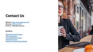 Contact Us
Website:- https://www.aplusvoip.com/
Phone No:- (877) 217-7177
Email Id:- info@aplusvoip.com
Consult Us:
•Telecom Services Company
•SIP Trunk Provider
•Hosted PBX Phone System
•Hosted Fax Service
•Business Communication Solutions
 