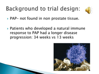 ClinicalTrials.gov Identifier:NCT01133704Purpose:   stimulate T-cell immunity against prostatic acid phosphatase.evaluate the safety and efficacy of sipuleucel-T in a placebo-controlled study.Clinical trial overview: