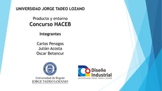 UNIVERSIDAD JORGE TADEO LOZANO
Producto y entorno
Concurso HACEB
Integrantes
Carlos Penagos
Julián Acosta
Oscar Betancur
 