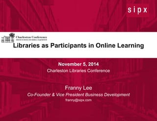 Libraries as Participants in Online Learning 
1 
© 2014 SIPX, Inc. 
Confidential 
November 5, 2014 
Charleston Libraries Conference 
Franny Lee 
Co-Founder & Vice President Business Development 
franny@sipx.com 
 