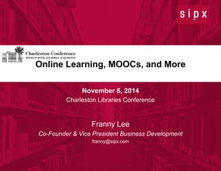 Online Learning, MOOCs, and More 
1 
© 2014 SIPX, Inc. 
Confidential 
November 6, 2014 
Charleston Libraries Conference 
Franny Lee 
Co-Founder & Vice President Business Development 
franny@sipx.com 
 