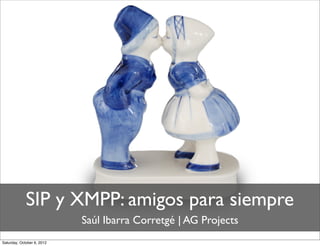 SIP y XMPP: amigos para siempre
                            Saúl Ibarra Corretgé | AG Projects
Saturday, October 6, 2012
 