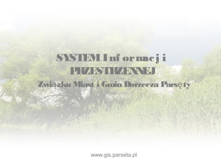 SYSTEM Inf ormacj i
PRZESTRZENNEJ
Zwi zku Miast i Gmin Dorzecza Pars tyą ę
www.gis.parseta.pl
 