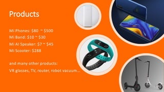 Products
Mi Phones: $80 ~ $500
Mi Band: $10 ~ $30
Mi AI Speaker: $7 ~ $45
Mi Scooter: $288
and many other products:
VR glasses, TV, router, robot vacuum…
 